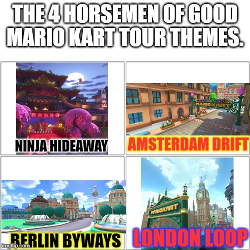 This is not my opinion on the tracks, just the music. Never played Tour, but love NH in MK8DLX | THE 4 HORSEMEN OF GOOD MARIO KART TOUR THEMES. AMSTERDAM DRIFT; NINJA HIDEAWAY; LONDON LOOP; BERLIN BYWAYS | image tagged in the 4 horsemen of,video games,mario kart,opinion,memes,music | made w/ Imgflip meme maker