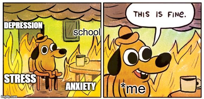 this is my life |  DEPRESSION; school; STRESS; ANXIETY; *me | image tagged in memes,this is fine | made w/ Imgflip meme maker