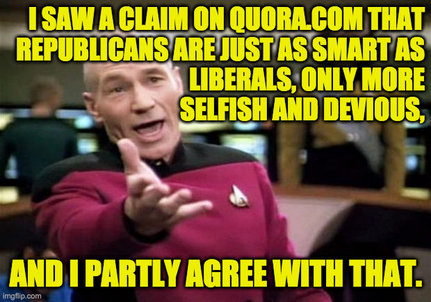 startrek | I SAW A CLAIM ON QUORA.COM THAT
REPUBLICANS ARE JUST AS SMART AS
LIBERALS, ONLY MORE
SELFISH AND DEVIOUS, AND I PARTLY AGREE WITH THAT. | image tagged in startrek | made w/ Imgflip meme maker