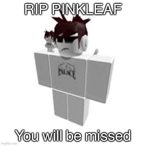 Im sad :( | RIP PINKLEAF; You will be missed | image tagged in we do a little trolling,muahahahaha,never gonna give you up,never gonna let you down,never gonna run around,and desert you | made w/ Imgflip meme maker