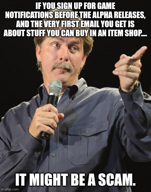 Jeff Foxworthy | IF YOU SIGN UP FOR GAME NOTIFICATIONS BEFORE THE ALPHA RELEASES, AND THE VERY FIRST EMAIL YOU GET IS ABOUT STUFF YOU CAN BUY IN AN ITEM SHOP.... IT MIGHT BE A SCAM. | image tagged in jeff foxworthy | made w/ Imgflip meme maker