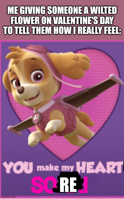 You make my heart SOAR! |  ME GIVING SOMEONE A WILTED FLOWER ON VALENTINE'S DAY TO TELL THEM HOW I REALLY FEEL:; RE | image tagged in paw patrol valentine's yay,valentine's day,funny memes | made w/ Imgflip meme maker