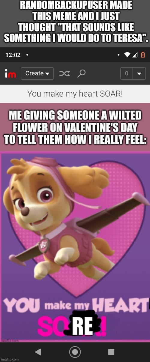 I'm laughing so hard at this right now. | RANDOMBACKUPUSER MADE THIS MEME AND I JUST THOUGHT "THAT SOUNDS LIKE SOMETHING I WOULD DO TO TERESA". | image tagged in paw patrol,valentine's day,funny memes,maze runner | made w/ Imgflip meme maker