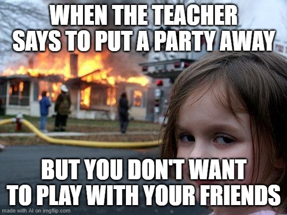 Disaster Girl | WHEN THE TEACHER SAYS TO PUT A PARTY AWAY; BUT YOU DON'T WANT TO PLAY WITH YOUR FRIENDS | image tagged in memes,disaster girl | made w/ Imgflip meme maker