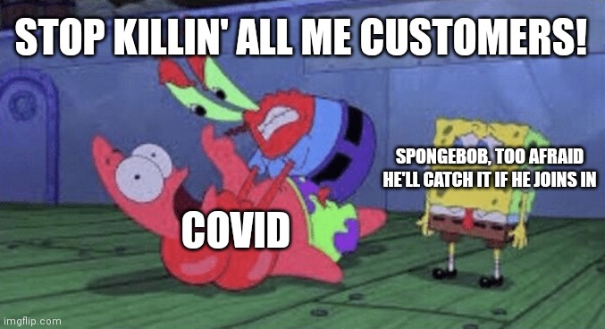 Less customers is less money! | STOP KILLIN' ALL ME CUSTOMERS! SPONGEBOB, TOO AFRAID HE'LL CATCH IT IF HE JOINS IN; COVID | image tagged in mr krabs choking patrick | made w/ Imgflip meme maker