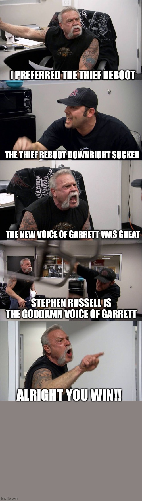 American Chopper Shouting Meme | I PREFERRED THE THIEF REBOOT; THE THIEF REBOOT DOWNRIGHT SUCKED; THE NEW VOICE OF GARRETT WAS GREAT; STEPHEN RUSSELL IS THE GODDAMN VOICE OF GARRETT; ALRIGHT YOU WIN!! | image tagged in american chopper shouting meme | made w/ Imgflip meme maker