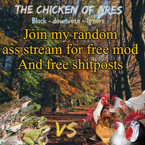 https://imgflip.com/m/TheWolfOfHades | Join my random ass stream for free mod
And free shitposts | image tagged in chicken of ares announces crap for everyone | made w/ Imgflip meme maker