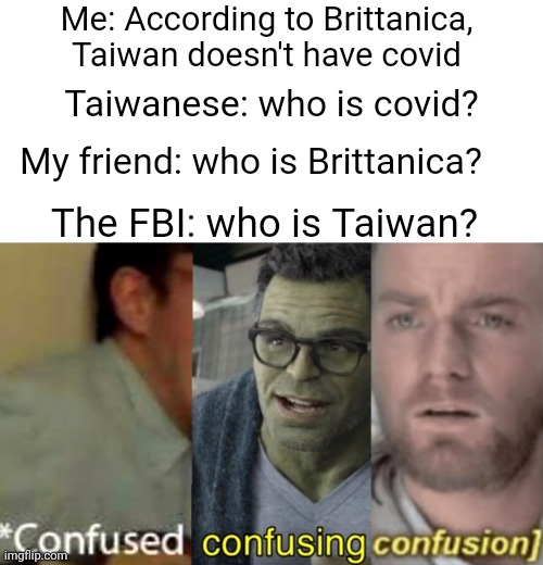 confused confusing confusion | Me: According to Brittanica, Taiwan doesn't have covid; Taiwanese: who is covid? My friend: who is Brittanica? The FBI: who is Taiwan? | image tagged in confused confusing confusion,taiwan,bad luck raydog,fbi | made w/ Imgflip meme maker