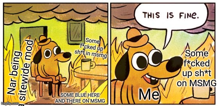I am neutral to Nar (the sitewide mod) and the MSMG Mods/Former Owners. | Some f*cked up sh*t in msmg; Some f*cked up sh*t on MSMG; Nar being a sitewide mod; Me; SOME BLUE HERE AND THERE ON MSMG | image tagged in memes,this is fine | made w/ Imgflip meme maker