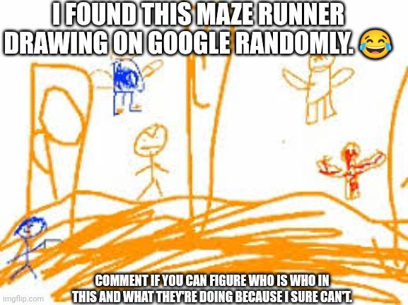 Seriously, this is so funny. | I FOUND THIS MAZE RUNNER DRAWING ON GOOGLE RANDOMLY. 😂; COMMENT IF YOU CAN FIGURE WHO IS WHO IN THIS AND WHAT THEY'RE DOING BECAUSE I SURE CAN'T. | image tagged in maze runner drawing,maze runner,funny memes,drawing | made w/ Imgflip meme maker