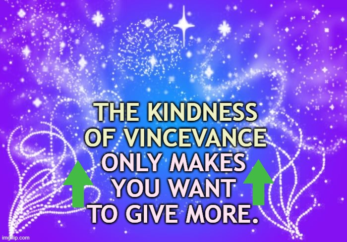 THE KINDNESS OF VINCEVANCE ONLY MAKES YOU WANT TO GIVE MORE. | made w/ Imgflip meme maker