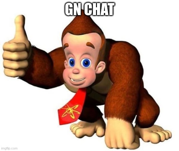 Okay so basically I’m monky | GN CHAT | image tagged in okay so basically i m monky | made w/ Imgflip meme maker