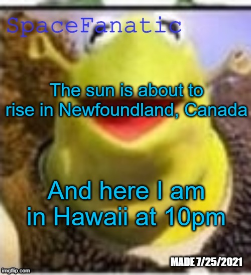 Ye Olde Announcements | The sun is about to rise in Newfoundland, Canada; And here I am in Hawaii at 10pm | image tagged in spacefanatic announcement temp | made w/ Imgflip meme maker