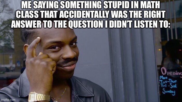 Being smart be like: | ME SAYING SOMETHING STUPID IN MATH CLASS THAT ACCIDENTALLY WAS THE RIGHT ANSWER TO THE QUESTION I DIDN’T LISTEN TO: | image tagged in memes,roll safe think about it | made w/ Imgflip meme maker