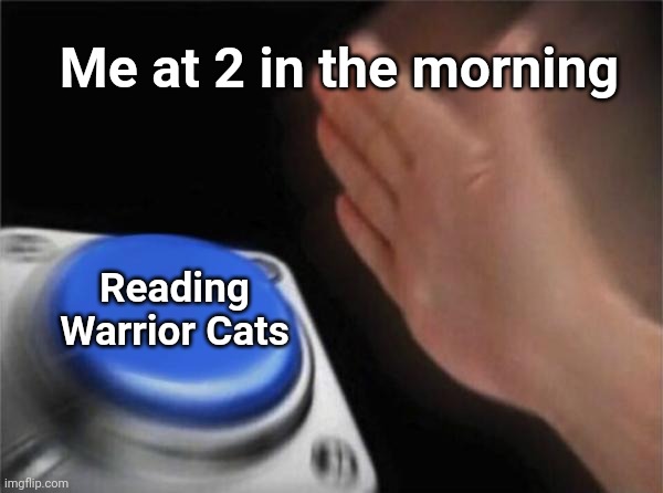 This seriously happens. I cannot stop it |  Me at 2 in the morning; Reading Warrior Cats | image tagged in memes,blank nut button | made w/ Imgflip meme maker
