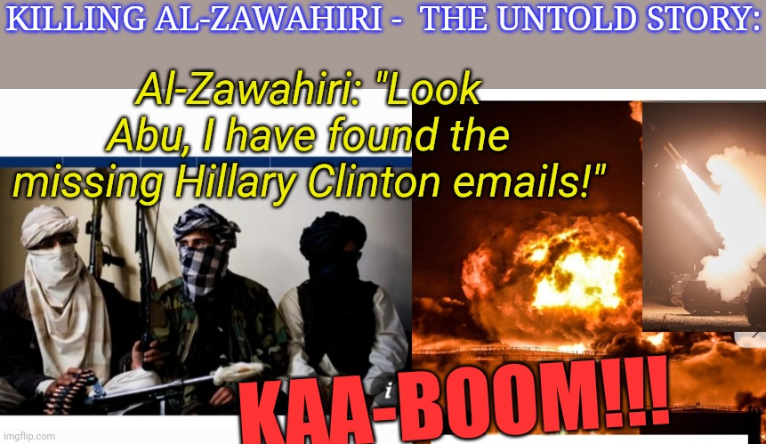 You Betcha | KILLING AL-ZAWAHIRI -  THE UNTOLD STORY:; Al-Zawahiri: "Look Abu, I have found the missing Hillary Clinton emails!"; KAA-BOOM!!! | image tagged in rotten,lying,democrats | made w/ Imgflip meme maker