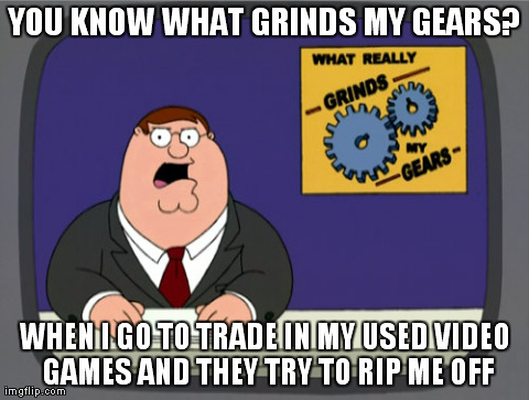 What Grinds My Gears. | YOU KNOW WHAT GRINDS MY GEARS? WHEN I GO TO TRADE IN MY USED VIDEO GAMES AND THEY TRY TO RIP ME OFF | image tagged in memes,peter griffin news,funny,meme,what grinds my gears,family guy | made w/ Imgflip meme maker