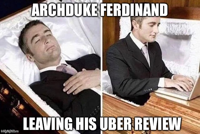 1914 Uber | ARCHDUKE FERDINAND; LEAVING HIS UBER REVIEW | image tagged in dead person rising out of coffin to type,archduke,wwi,1914,uber,assassination | made w/ Imgflip meme maker