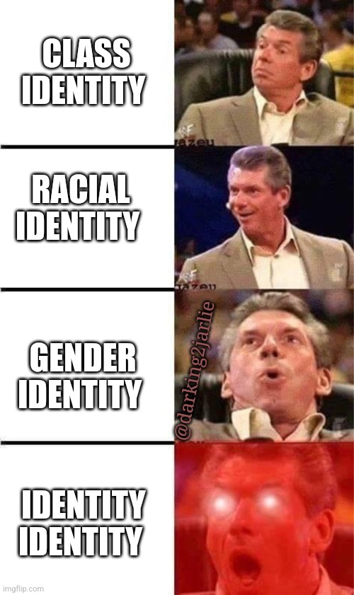 Do identities have identity? If so are these identities identifies as identical or remain unidentified? |  CLASS IDENTITY; RACIAL IDENTITY; GENDER IDENTITY; @darking2jarlie; IDENTITY IDENTITY | image tagged in vince mcmahon reaction w/glowing eyes,woke,gender identity,gender,gender confusion,identity crisis | made w/ Imgflip meme maker
