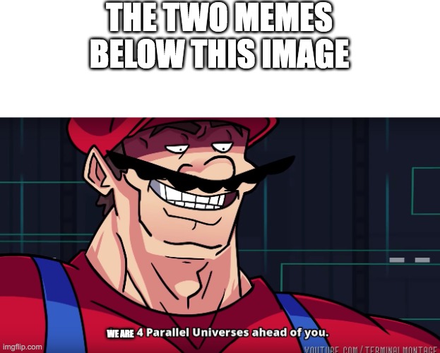 Mario I am four parallel universes ahead of you | THE TWO MEMES BELOW THIS IMAGE WE ARE | image tagged in mario i am four parallel universes ahead of you | made w/ Imgflip meme maker