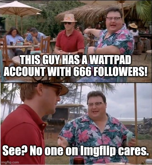 See Nobody Cares Meme | THIS GUY HAS A WATTPAD ACCOUNT WITH 666 FOLLOWERS! See? No one on Imgflip cares. | image tagged in memes,see nobody cares | made w/ Imgflip meme maker