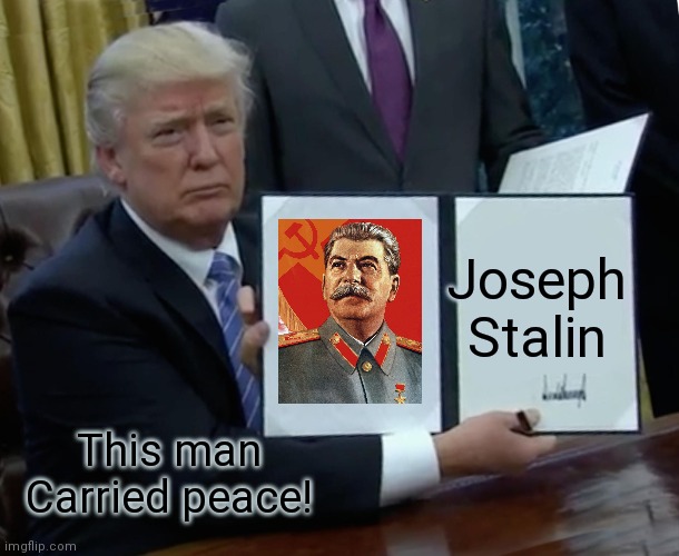 Trump likes Stalin |  Joseph
Stalin; This man Carried peace! | image tagged in memes,trump bill signing,joseph stalin | made w/ Imgflip meme maker