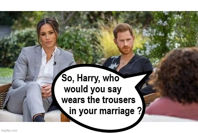 Mr. Meghan | So, Harry, who
  would you say
       wears the trousers
             in your marriage ? | image tagged in fresh prince he a little confused but he got the spirit | made w/ Imgflip meme maker