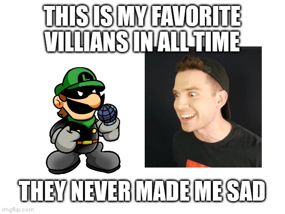 Blank White Template |  THIS IS MY FAVORITE VILLIANS IN ALL TIME; THEY NEVER MADE ME SAD | image tagged in blank white template,pokemon,pokemon memes,luigi,mario,villain | made w/ Imgflip meme maker