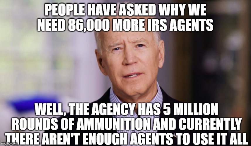 Joe Biden 2020 | PEOPLE HAVE ASKED WHY WE NEED 86,000 MORE IRS AGENTS; WELL, THE AGENCY HAS 5 MILLION ROUNDS OF AMMUNITION AND CURRENTLY THERE AREN'T ENOUGH AGENTS TO USE IT ALL | image tagged in joe biden 2020 | made w/ Imgflip meme maker