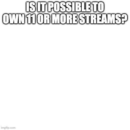 Blank Transparent Square Meme | IS IT POSSIBLE TO OWN 11 OR MORE STREAMS? | image tagged in memes,blank transparent square | made w/ Imgflip meme maker