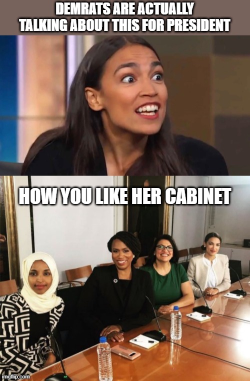 I SH*T YOU NOT. | DEMRATS ARE ACTUALLY TALKING ABOUT THIS FOR PRESIDENT; HOW YOU LIKE HER CABINET | image tagged in crazy aoc,the squad | made w/ Imgflip meme maker