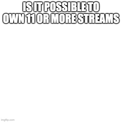 Blank Transparent Square | IS IT POSSIBLE TO OWN 11 OR MORE STREAMS | image tagged in memes,blank transparent square | made w/ Imgflip meme maker
