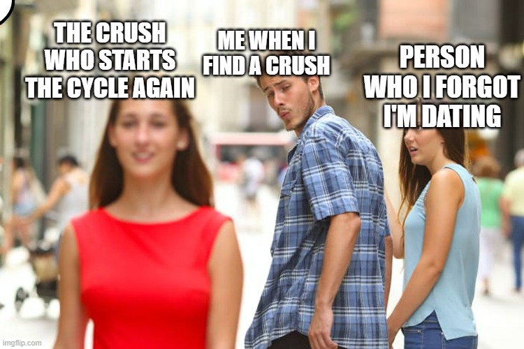 Distracted Boyfriend Meme | ME WHEN I FIND A CRUSH; THE CRUSH WHO STARTS THE CYCLE AGAIN; PERSON WHO I FORGOT I'M DATING | image tagged in memes,distracted boyfriend | made w/ Imgflip meme maker