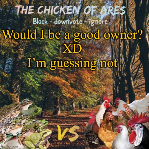 Since most of y’all hate me | Would I be a good owner?
XD
I’m guessing not | image tagged in chicken of ares announces crap for everyone | made w/ Imgflip meme maker