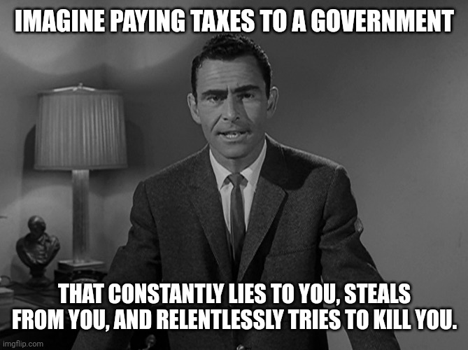 We've been screwed long enough. | IMAGINE PAYING TAXES TO A GOVERNMENT; THAT CONSTANTLY LIES TO YOU, STEALS FROM YOU, AND RELENTLESSLY TRIES TO KILL YOU. | image tagged in imagine a world | made w/ Imgflip meme maker