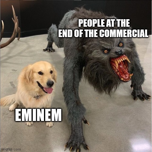 dog vs werewolf | PEOPLE AT THE END OF THE COMMERCIAL; EMINEM | image tagged in dog vs werewolf | made w/ Imgflip meme maker