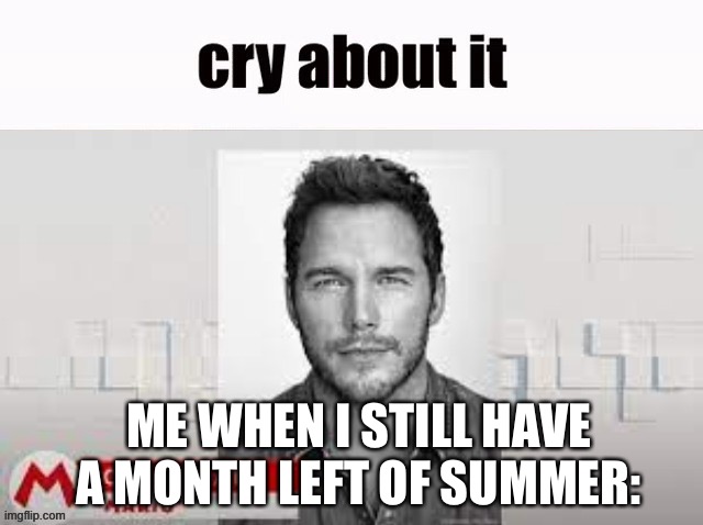 Cry bout it | ME WHEN I STILL HAVE A MONTH LEFT OF SUMMER: | image tagged in cry about it | made w/ Imgflip meme maker