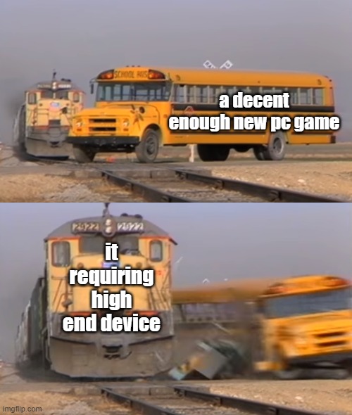 gaming just got ruined | a decent enough new pc game; it requiring high end device | image tagged in a train hitting a school bus,gaming,pc gaming,high end device | made w/ Imgflip meme maker