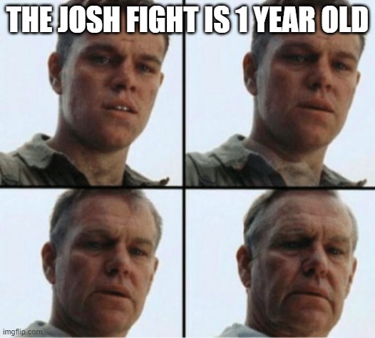 the fight began in april 25th 2021 |  THE JOSH FIGHT IS 1 YEAR OLD | image tagged in private ryan getting old | made w/ Imgflip meme maker