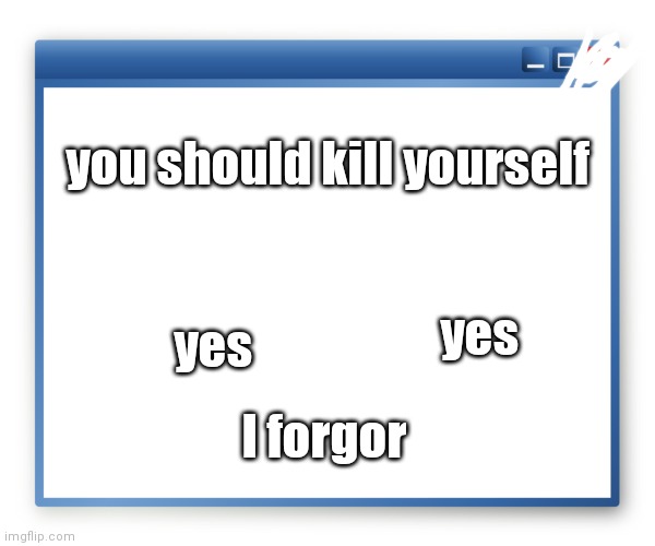 popup | you should kill yourself; yes; yes; I forgor | image tagged in popup | made w/ Imgflip meme maker