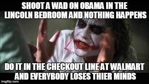 And everybody loses their minds Meme | SHOOT A WAD ON OBAMA IN THE LINCOLN BEDROOM AND NOTHING HAPPENS DO IT IN THE CHECKOUT LINE AT WALMART AND EVERYBODY LOSES THIER MINDS | image tagged in memes,and everybody loses their minds,AdviceAnimals | made w/ Imgflip meme maker