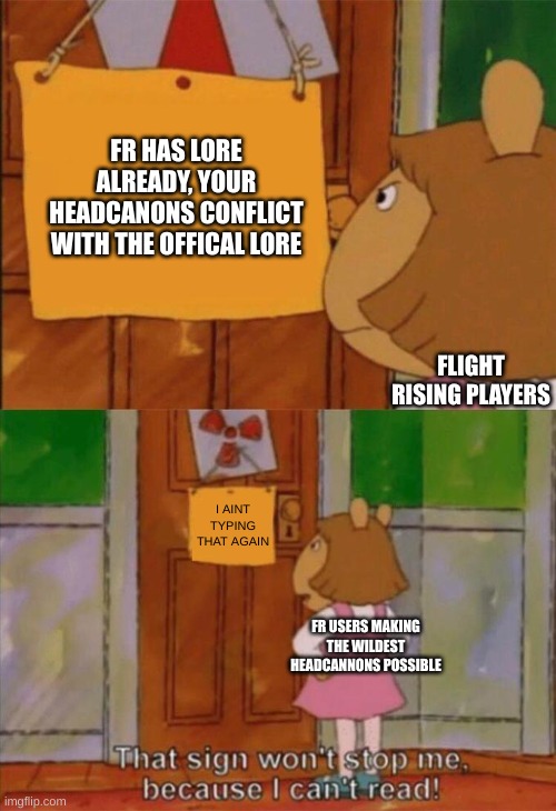 DW Sign Won't Stop Me Because I Can't Read | FR HAS LORE ALREADY, YOUR HEADCANONS CONFLICT WITH THE OFFICAL LORE; FLIGHT RISING PLAYERS; I AINT TYPING THAT AGAIN; FR USERS MAKING THE WILDEST HEADCANNONS POSSIBLE | image tagged in dw sign won't stop me because i can't read | made w/ Imgflip meme maker