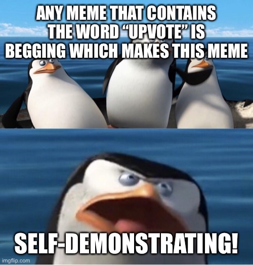 Doesn't that make you | ANY MEME THAT CONTAINS THE WORD “UPVOTE” IS BEGGING WHICH MAKES THIS MEME SELF-DEMONSTRATING! | image tagged in doesn't that make you | made w/ Imgflip meme maker