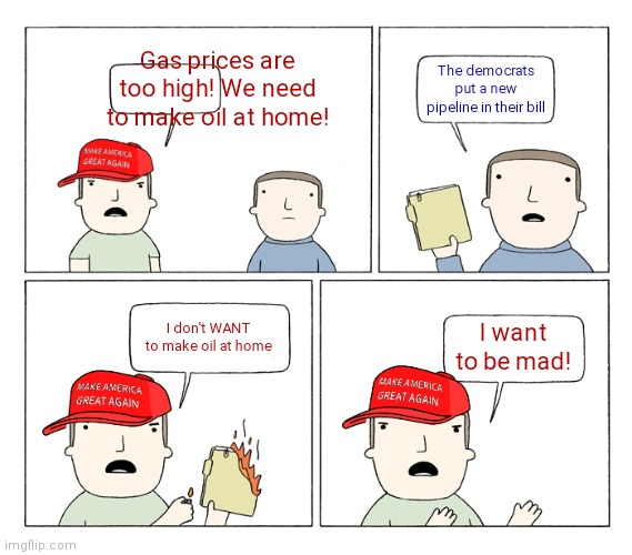 Fox news | Gas prices are too high! We need to make oil at home! The democrats put a new pipeline in their bill; I don't WANT to make oil at home; I want to be mad! | image tagged in maga i want to be mad | made w/ Imgflip meme maker