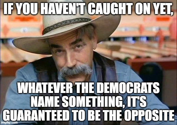 Sam Elliott special kind of stupid | IF YOU HAVEN'T CAUGHT ON YET, WHATEVER THE DEMOCRATS NAME SOMETHING, IT'S GUARANTEED TO BE THE OPPOSITE | image tagged in sam elliott special kind of stupid | made w/ Imgflip meme maker