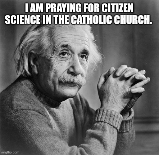 Citizen science | I AM PRAYING FOR CITIZEN SCIENCE IN THE CATHOLIC CHURCH. CATHOLIC PRIESTS SHOULD BE INVOLVED IN CITIZEN SCIENCE PASTORAL CARE | image tagged in einstein | made w/ Imgflip meme maker
