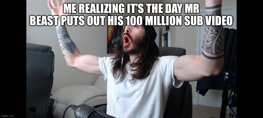 Cannot wait | ME REALIZING IT’S THE DAY MR BEAST PUTS OUT HIS 100 MILLION SUB VIDEO | image tagged in moist critikal screaming | made w/ Imgflip meme maker