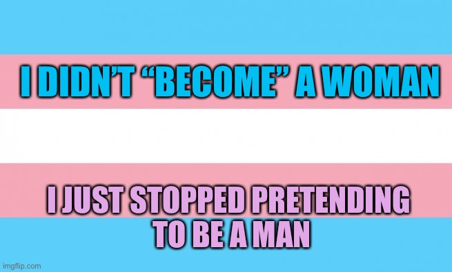 Transgender mtf | I DIDN’T “BECOME” A WOMAN; I JUST STOPPED PRETENDING 
TO BE A MAN | image tagged in transgender,transphobic | made w/ Imgflip meme maker