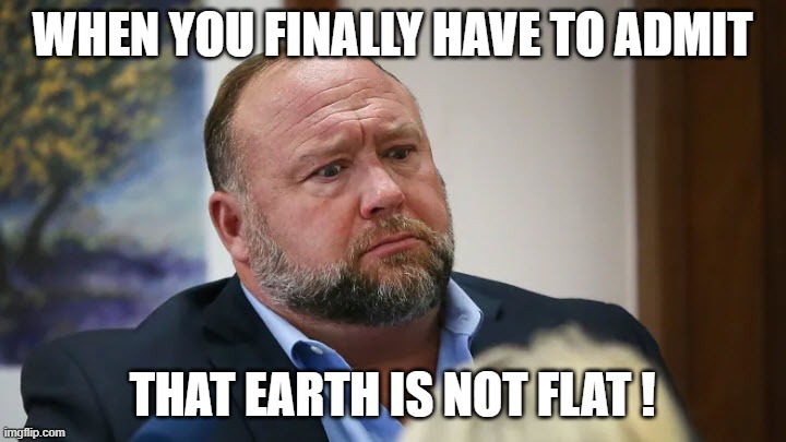 Alex Jones |  WHEN YOU FINALLY HAVE TO ADMIT; THAT EARTH IS NOT FLAT ! | image tagged in alex jones,alex,jones,flat earth,flat earthers | made w/ Imgflip meme maker