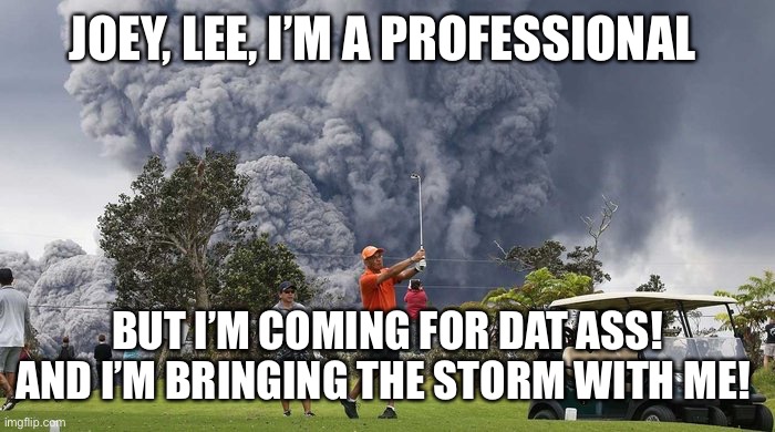 golf volcano meme | JOEY, LEE, I’M A PROFESSIONAL; BUT I’M COMING FOR DAT ASS! AND I’M BRINGING THE STORM WITH ME! | image tagged in golf volcano meme | made w/ Imgflip meme maker